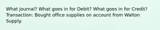 What journal? What goes in for Debit? What goes in for Credit? Transaction: Bought office supplies on account from Walton Supply.