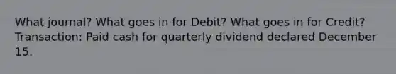 What journal? What goes in for Debit? What goes in for Credit? Transaction: Paid cash for quarterly dividend declared December 15.