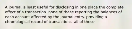 A journal is least useful for disclosing in one place the complete effect of a transaction. none of these reporting the balances of each account affected by the journal entry. providing a chronological record of transactions. all of these