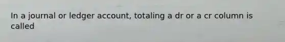 In a journal or ledger account, totaling a dr or a cr column is called