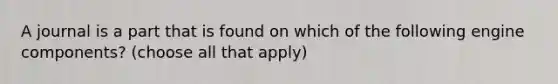 A journal is a part that is found on which of the following engine components? (choose all that apply)