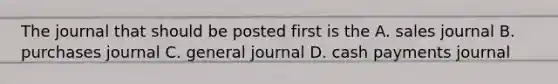 The journal that should be posted first is the A. sales journal B. purchases journal C. general journal D. cash payments journal