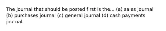 The journal that should be posted first is the... (a) sales journal (b) purchases journal (c) general journal (d) cash payments journal