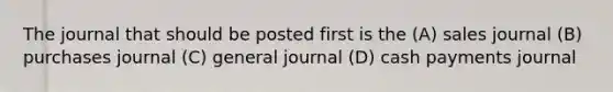 The journal that should be posted first is the (A) sales journal (B) purchases journal (C) general journal (D) cash payments journal