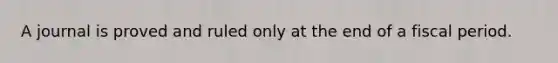 A journal is proved and ruled only at the end of a fiscal period.