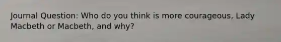 Journal Question: Who do you think is more courageous, Lady Macbeth or Macbeth, and why?
