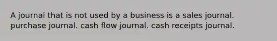 A journal that is not used by a business is a sales journal. purchase journal. cash flow journal. cash receipts journal.