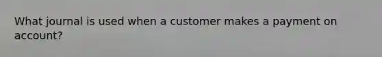 What journal is used when a customer makes a payment on account?