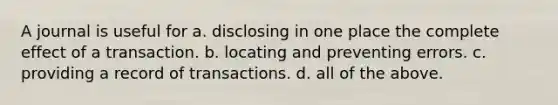 A journal is useful for a. disclosing in one place the complete effect of a transaction. b. locating and preventing errors. c. providing a record of transactions. d. all of the above.