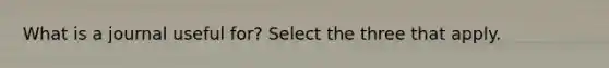 What is a journal useful for? Select the three that apply.