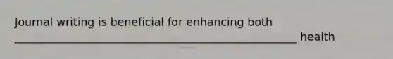Journal writing is beneficial for enhancing both ___________________________________________________ health