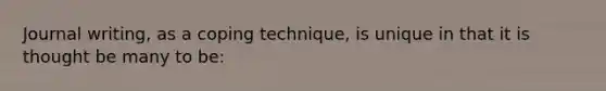 Journal writing, as a coping technique, is unique in that it is thought be many to be: