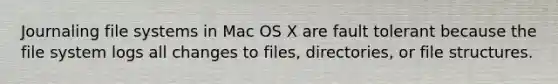 Journaling file systems in Mac OS X are fault tolerant because the file system logs all changes to files, directories, or file structures.