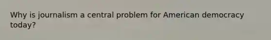 Why is journalism a central problem for American democracy today?