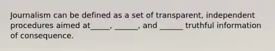 Journalism can be defined as a set of transparent, independent procedures aimed at_____, ______, and ______ truthful information of consequence.