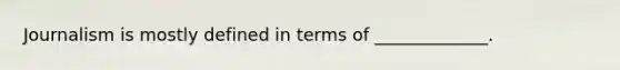 Journalism is mostly defined in terms of _____________.