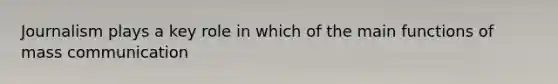 Journalism plays a key role in which of the main functions of mass communication