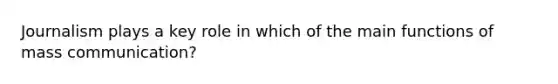 Journalism plays a key role in which of the main functions of mass communication?