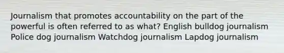 Journalism that promotes accountability on the part of the powerful is often referred to as what? English bulldog journalism Police dog journalism Watchdog journalism Lapdog journalism