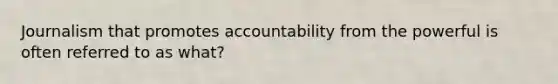 Journalism that promotes accountability from the powerful is often referred to as what?