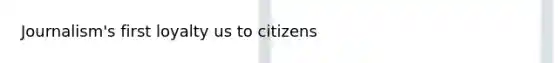 Journalism's first loyalty us to citizens