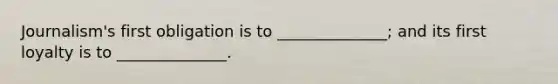 Journalism's first obligation is to ______________; and its first loyalty is to ______________.