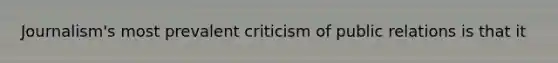 Journalism's most prevalent criticism of public relations is that it