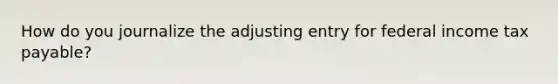 How do you journalize the adjusting entry for federal income tax payable?