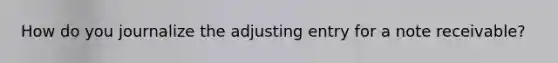 How do you journalize the adjusting entry for a note receivable?