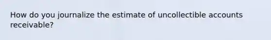 How do you journalize the estimate of uncollectible accounts receivable?