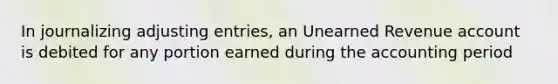 In journalizing adjusting entries, an Unearned Revenue account is debited for any portion earned during the accounting period