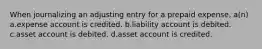 When journalizing an adjusting entry for a prepaid expense, a(n) a.expense account is credited. b.liability account is debited. c.asset account is debited. d.asset account is credited.