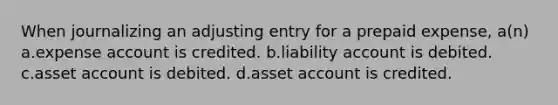 When journalizing an adjusting entry for a prepaid expense, a(n) a.expense account is credited. b.liability account is debited. c.asset account is debited. d.asset account is credited.