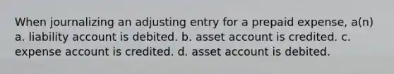 When journalizing an adjusting entry for a prepaid expense, a(n) a. liability account is debited. b. asset account is credited. c. expense account is credited. d. asset account is debited.