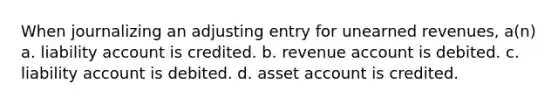 When journalizing an adjusting entry for unearned revenues, a(n) a. liability account is credited. b. revenue account is debited. c. liability account is debited. d. asset account is credited.