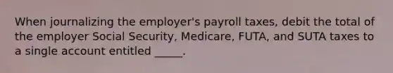 When journalizing the employer's payroll taxes, debit the total of the employer Social Security, Medicare, FUTA, and SUTA taxes to a single account entitled _____.