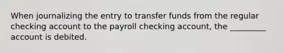 When journalizing the entry to transfer funds from the regular checking account to the payroll checking​ account, the​ _________ account is debited.