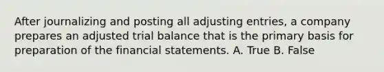 After journalizing and posting all adjusting entries, a company prepares an adjusted trial balance that is the primary basis for preparation of the financial statements. A. True B. False