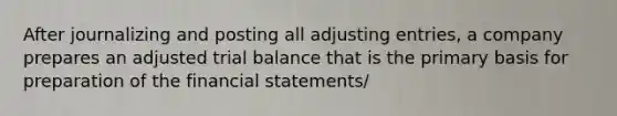 After journalizing and posting all adjusting entries, a company prepares an adjusted trial balance that is the primary basis for preparation of the financial statements/