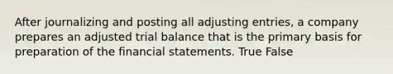 After journalizing and posting all adjusting entries, a company prepares an adjusted trial balance that is the primary basis for preparation of the financial statements. True False