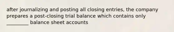 after journalizing and posting all closing entries, the company prepares a post-closing trial balance which contains only _________ balance sheet accounts