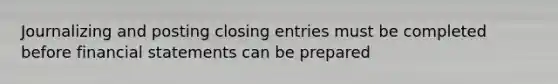 Journalizing and posting closing entries must be completed before financial statements can be prepared