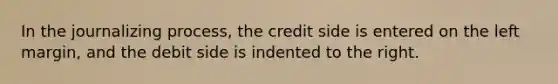 In the journalizing process, the credit side is entered on the left margin, and the debit side is indented to the right.