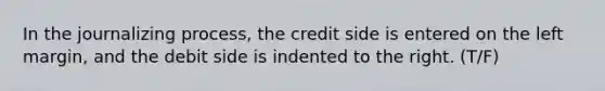 In the journalizing process, the credit side is entered on the left margin, and the debit side is indented to the right. (T/F)