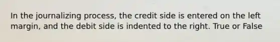 In the journalizing​ process, the credit side is entered on the left​ margin, and the debit side is indented to the right. True or False