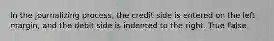 In the journalizing​ process, the credit side is entered on the left​ margin, and the debit side is indented to the right. True False