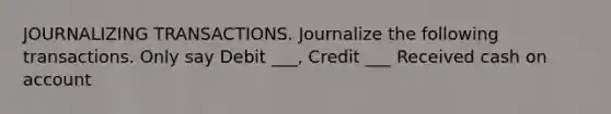 JOURNALIZING TRANSACTIONS. Journalize the following transactions. Only say Debit ___, Credit ___ Received cash on account