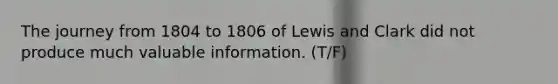 The journey from 1804 to 1806 of Lewis and Clark did not produce much valuable information. (T/F)