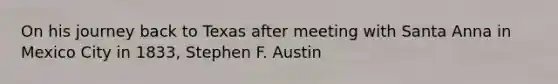 On his journey back to Texas after meeting with Santa Anna in Mexico City in 1833, Stephen F. Austin