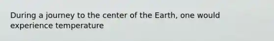 During a journey to the center of the Earth, one would experience temperature